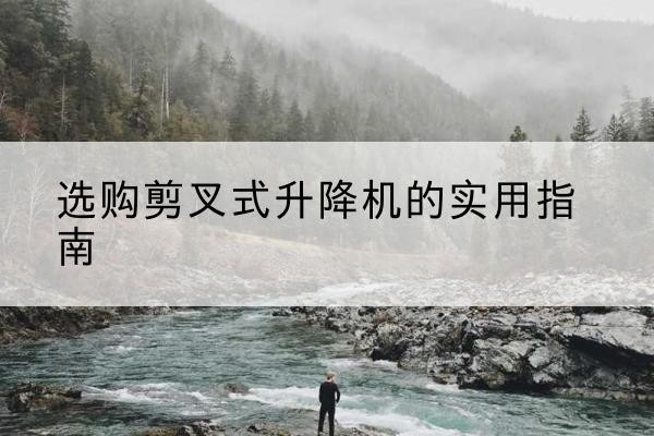 临潼剪叉式升降机怎么选-选购剪叉式升降机的实用指南
