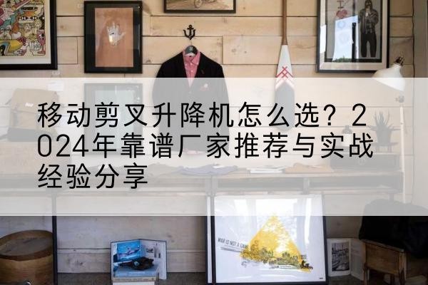 临潼升降平台厂家推荐-移动剪叉升降机怎么选?2024年靠谱厂家推荐与实战经验分享