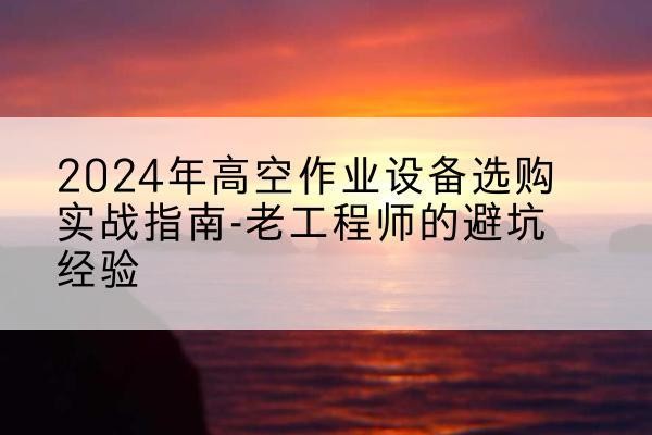 临潼高空作业升降机厂家推荐-2024年高空作业设备选购实战指南-老工程师的避坑经验