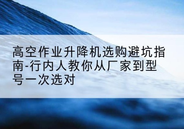 临潼升降平台厂家-高空作业升降机选购避坑指南-行内人教你从厂家到型号一次选对