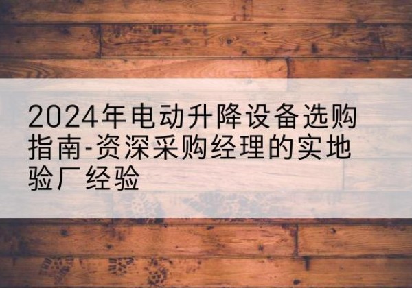 临潼电动剪叉升降平台厂家-2024年电动升降设备选购指南-资深采购经理的实地验厂经验