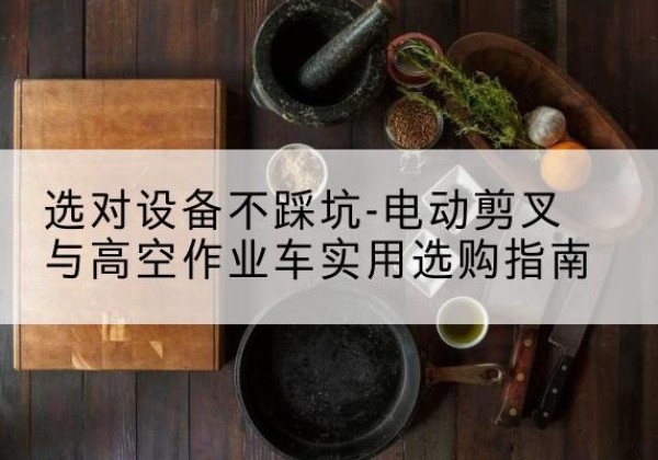 临潼电动剪叉升降平台怎么选-选对设备不踩坑-电动剪叉与高空作业车实用选购指南