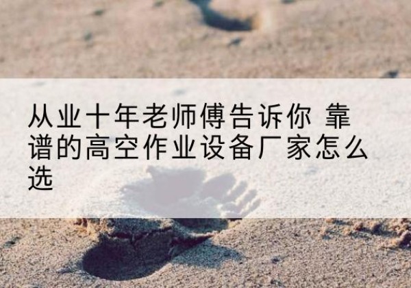 临潼高空作业升降机厂家推荐-从业十年老师傅告诉你 靠谱的高空作业设备厂家怎么选