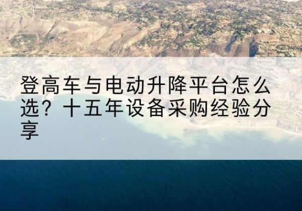 临潼登高车厂家厂家-登高车与电动升降平台怎么选？十五年设备采购经验分享