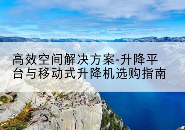 临潼升降平台厂家-*空间解决方案-升降平台与移动式升降机选购指南