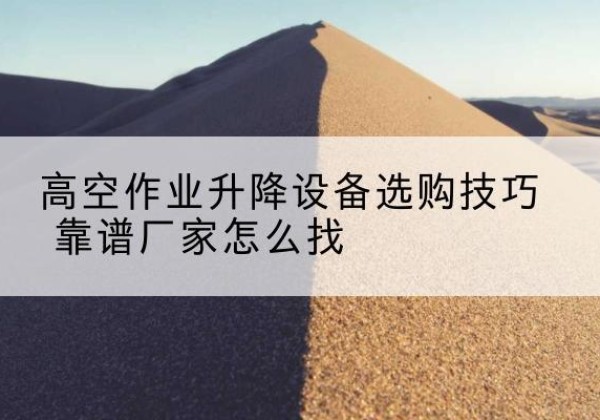 临潼电动升降平台厂家推荐-高空作业升降设备选购技巧 靠谱厂家怎么找