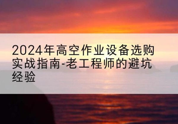 临潼高空作业升降机厂家推荐-2024年高空作业设备选购实战指南-老工程师的避坑经验